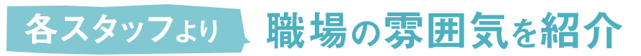 各スタッフより職場の雰囲気を紹介